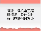 福建二级机电工程建造师一般什么时候出成绩何时发证