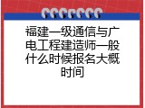 福建一级通信与广电工程建造师一般什么时候报名大概时间