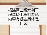 杨浦区二级水利工程造价工程师考试内容有哪些具体是什么