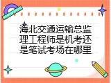 海北交通运输总监理工程师是机考还是笔试考场在哪里