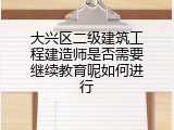 大兴区二级建筑工程建造师是否需要继续教育呢如何进行