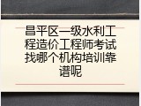 昌平区一级水利工程造价工程师考试找哪个机构培训靠谱呢