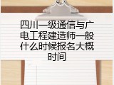 四川一级通信与广电工程建造师一般什么时候报名大概时间