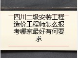 四川二级安装工程造价工程师怎么报考哪家最好有何要求