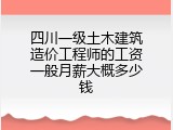 四川一级土木建筑造价工程师的工资一般月薪大概多少钱
