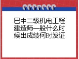 巴中二级机电工程建造师一般什么时候出成绩何时发证
