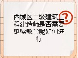 西城区二级建筑工程建造师是否需要继续教育呢如何进行