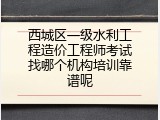 西城区一级水利工程造价工程师考试找哪个机构培训靠谱呢