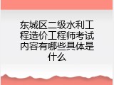 东城区二级水利工程造价工程师考试内容有哪些具体是什么