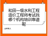和田一级水利工程造价工程师考试找哪个机构培训靠谱呢