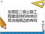 东丽区二级公路工程建造师机构培训班当地周边的有吗