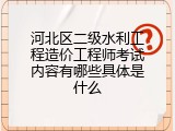 河北区二级水利工程造价工程师考试内容有哪些具体是什么