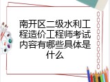 南开区二级水利工程造价工程师考试内容有哪些具体是什么