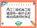 内江二级机电工程建造师一般什么时候出成绩何时发证