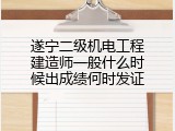 遂宁二级机电工程建造师一般什么时候出成绩何时发证