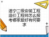 遂宁二级安装工程造价工程师怎么报考哪家最好有何要求