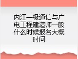 内江一级通信与广电工程建造师一般什么时候报名大概时间