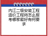 内江二级安装工程造价工程师怎么报考哪家最好有何要求