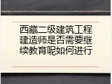 西藏二级建筑工程建造师是否需要继续教育呢如何进行