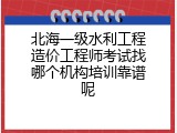 北海一级水利工程造价工程师考试找哪个机构培训靠谱呢