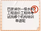 巴彦淖尔一级水利工程造价工程师考试找哪个机构培训靠谱呢