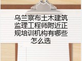 乌兰察布土木建筑监理工程师附近正规培训机构有哪些怎么选