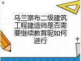 乌兰察布二级建筑工程建造师是否需要继续教育呢如何进行