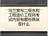 乌兰察布二级水利工程造价工程师考试内容有哪些具体是什么