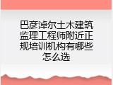 巴彦淖尔土木建筑监理工程师附近正规培训机构有哪些怎么选