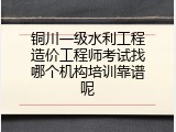 铜川一级水利工程造价工程师考试找哪个机构培训靠谱呢