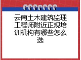 云南土木建筑监理工程师附近正规培训机构有哪些怎么选