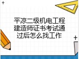 平凉二级机电工程建造师证书考试通过后怎么找工作