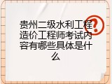 贵州二级水利工程造价工程师考试内容有哪些具体是什么