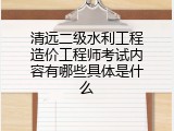清远二级水利工程造价工程师考试内容有哪些具体是什么