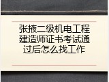 张掖二级机电工程建造师证书考试通过后怎么找工作