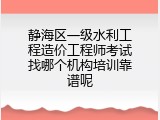 静海区一级水利工程造价工程师考试找哪个机构培训靠谱呢