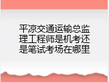 平凉交通运输总监理工程师是机考还是笔试考场在哪里