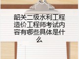 韶关二级水利工程造价工程师考试内容有哪些具体是什么