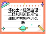 怀化土木建筑监理工程师附近正规培训机构有哪些怎么选