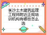 长沙土木建筑监理工程师附近正规培训机构有哪些怎么选
