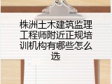 株洲土木建筑监理工程师附近正规培训机构有哪些怎么选