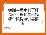 株洲一级水利工程造价工程师考试找哪个机构培训靠谱呢
