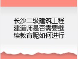 长沙二级建筑工程建造师是否需要继续教育呢如何进行