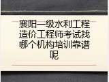 襄阳一级水利工程造价工程师考试找哪个机构培训靠谱呢