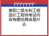 襄阳二级水利工程造价工程师考试内容有哪些具体是什么