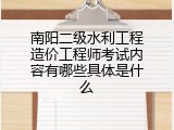 南阳二级水利工程造价工程师考试内容有哪些具体是什么