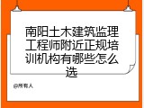 南阳土木建筑监理工程师附近正规培训机构有哪些怎么选