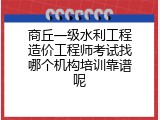 商丘一级水利工程造价工程师考试找哪个机构培训靠谱呢
