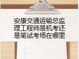 安康交通运输总监理工程师是机考还是笔试考场在哪里