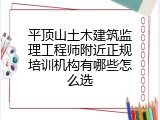 平顶山土木建筑监理工程师附近正规培训机构有哪些怎么选
